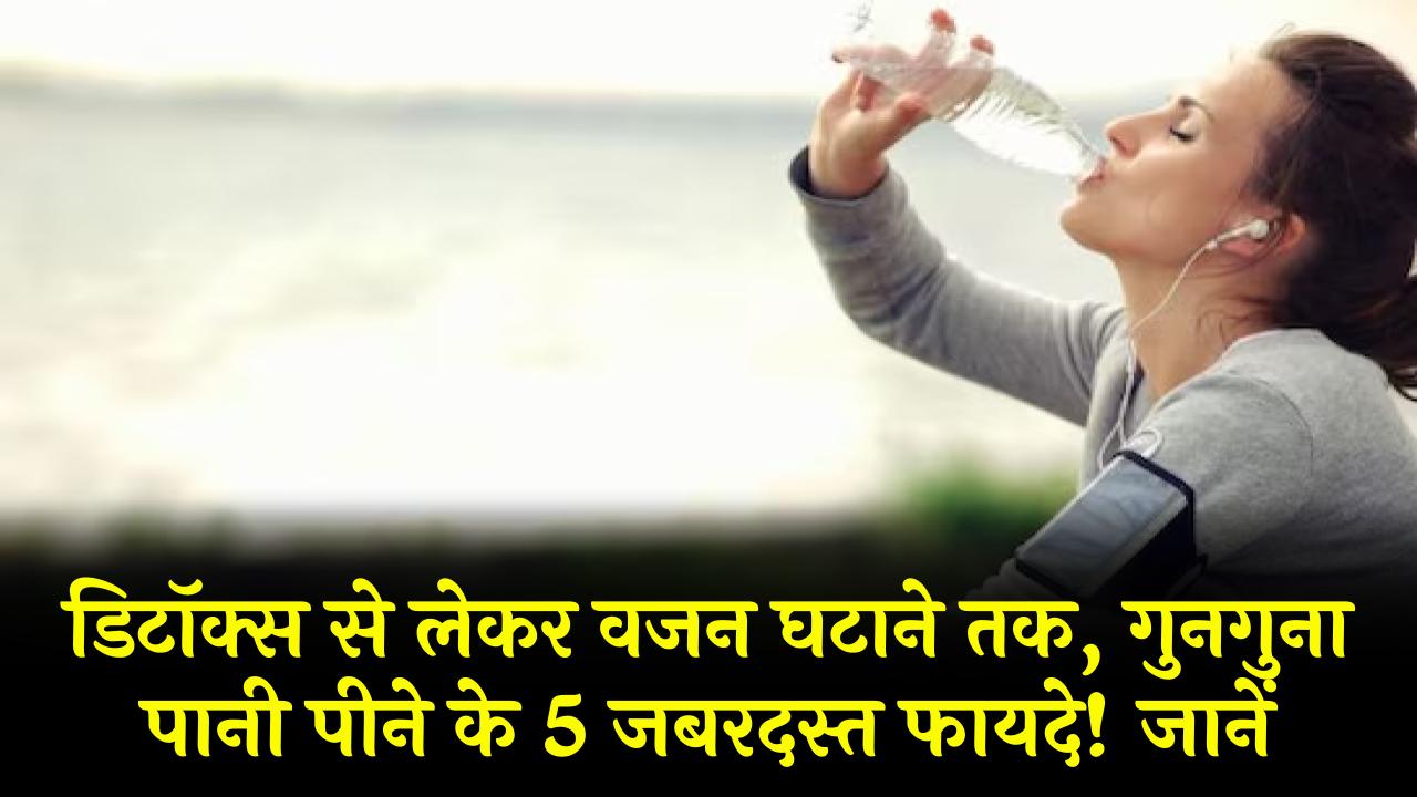 डिटॉक्स से लेकर वजन घटाने तक, गुनगुना पानी पीने के 5 जबरदस्त फायदे! जानें