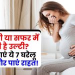 प्रेगनेंसी या सफर में होती है उल्टी? आजमाएं ये 7 घरेलू उपाय और तुरंत पाएं राहत!