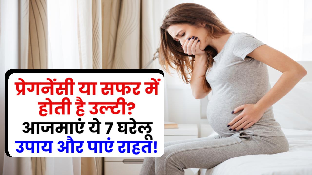 प्रेगनेंसी या सफर में होती है उल्टी? आजमाएं ये 7 घरेलू उपाय और तुरंत पाएं राहत!