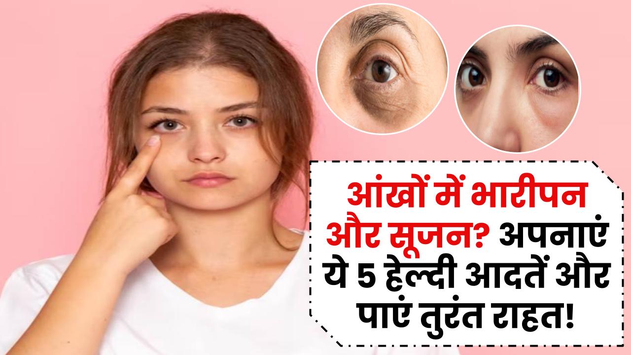 आंखों में भारीपन और सूजन? अपनाएं ये 5 हेल्दी आदतें और पाएं तुरंत राहत!