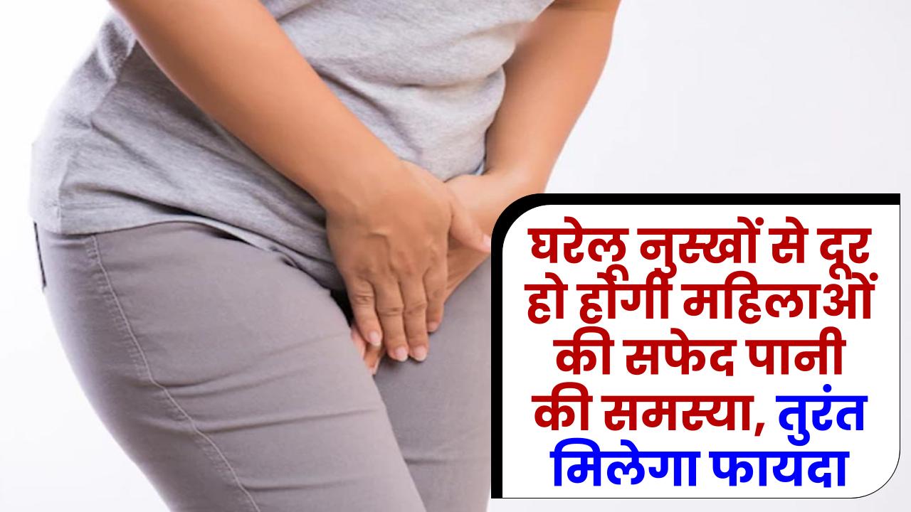 घरेलू नुस्‍खों से दूर हो सकती है महिलाओं की सफेद पानी आने की समस्‍या, तुरंत मिलेगा फायदा