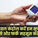 Diabetes Control: शुगर लेवल कंट्रोल में रखना चाहते हैं? ये सुपरफूड्स डाइट में शामिल करें और फर्क महसूस करें