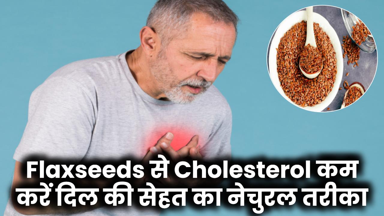 Cholesterol कम करने के लिए Flaxseeds: दिल की सेहत सुधारने का नेचुरल और असरदार तरीका