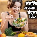 Healthy Eating: संतुलित आहार अपनाएं और पाएं तंदुरुस्त और फिट शरीर