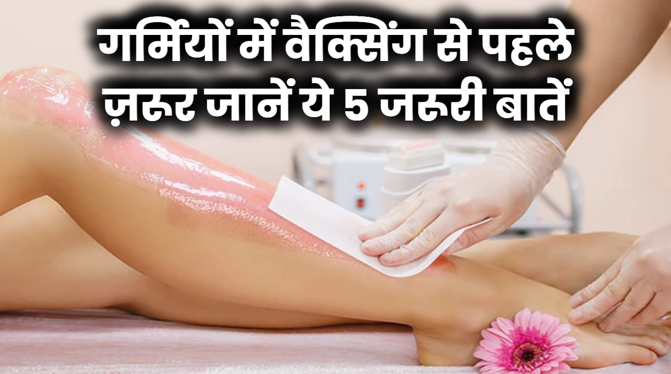 गर्मियों में वैक्सिंग कराने जा रही हैं? ये 5 बातें रखें ज़रूर ध्यान में – स्किन रहेगी सॉफ्ट, न होगा रैश या जलन