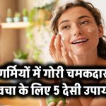 गर्मियों में गोरी चमकदार त्वचा के लिए 5 देसी उपाय