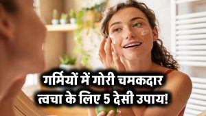 गर्मियों में गोरी चमकदार त्वचा के लिए 5 देसी उपाय