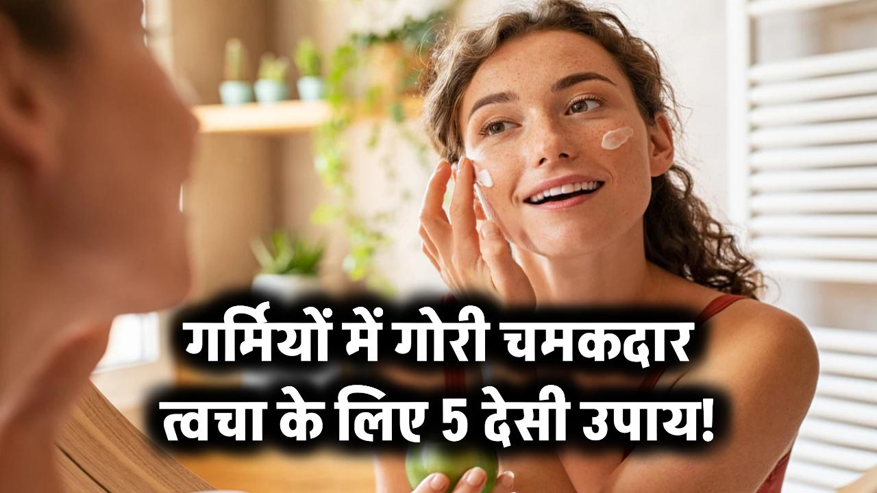 गर्मियों में गोरी चमकदार त्वचा के लिए 5 देसी उपाय